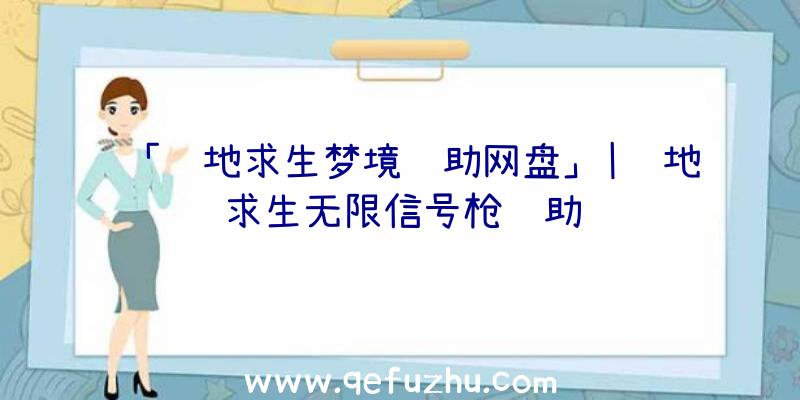 「绝地求生梦境辅助网盘」|绝地求生无限信号枪辅助